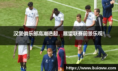 汉堡俱乐部高潮迭起，展望联赛前景乐观！