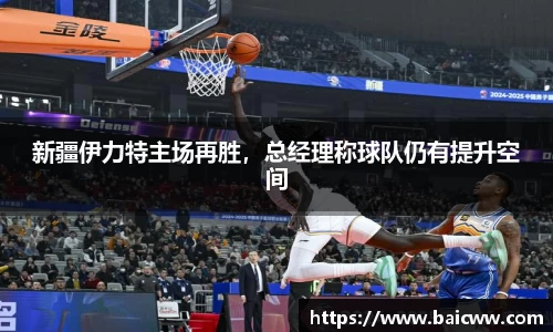 新疆伊力特主场再胜，总经理称球队仍有提升空间