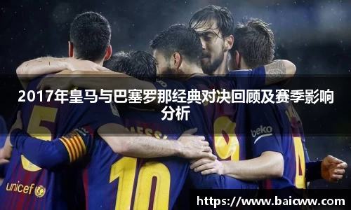 2017年皇马与巴塞罗那经典对决回顾及赛季影响分析