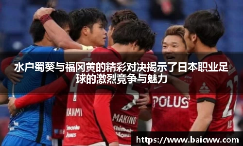 水户蜀葵与福冈黄的精彩对决揭示了日本职业足球的激烈竞争与魅力