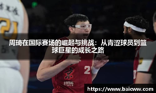 周琦在国际赛场的崛起与挑战：从青涩球员到篮球巨星的成长之路