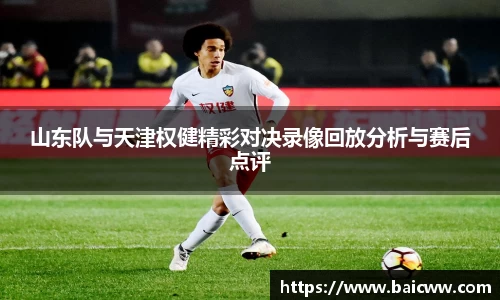 山东队与天津权健精彩对决录像回放分析与赛后点评