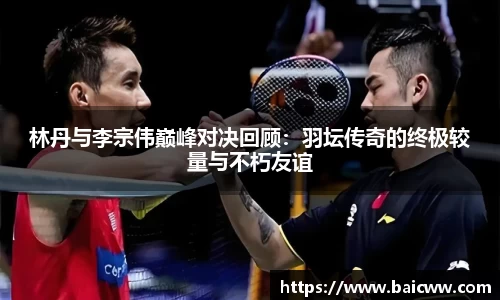 林丹与李宗伟巅峰对决回顾：羽坛传奇的终极较量与不朽友谊