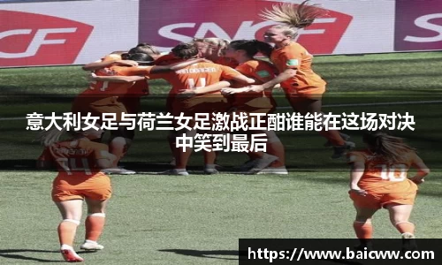 意大利女足与荷兰女足激战正酣谁能在这场对决中笑到最后
