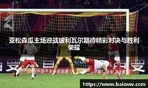 亚松森瓜主场迎战玻利瓦尔期待精彩对决与胜利荣耀