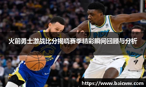 球盟会火前勇士激战比分揭晓赛季精彩瞬间回顾与分析